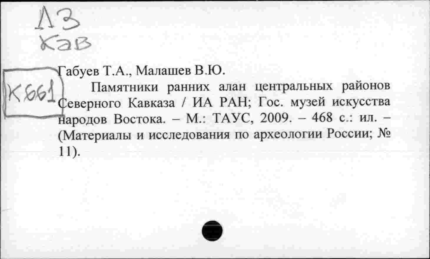 ﻿AS Kaß>
Габуев Т.А., Малашев В.Ю.
Памятники ранних алан центральных районов Северного Кавказа / ИА РАН; Гос. музей искусства народов Востока. — М.: ТАУС, 2009. — 468 с.: ил. — (Материалы и исследования по археологии России; № 11).